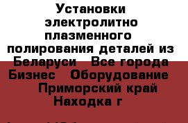 Установки электролитно-плазменного  полирования деталей из Беларуси - Все города Бизнес » Оборудование   . Приморский край,Находка г.